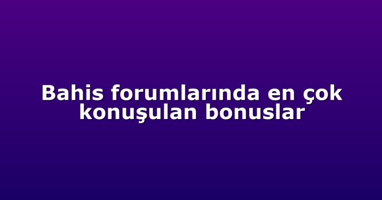 Bahis forumlarında en çok konuşulan bonuslar