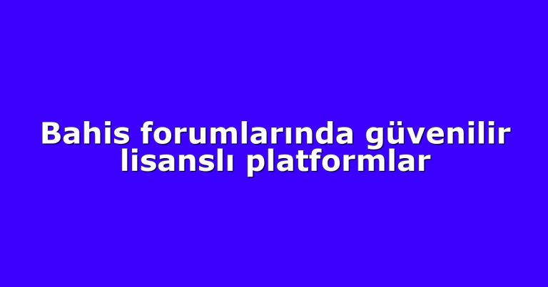Bahis forumlarında güvenilir lisanslı platformlar