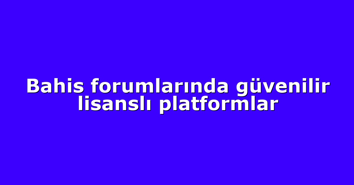 Bahis forumlarında güvenilir lisanslı platformlar