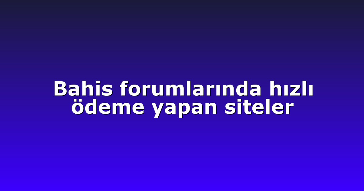 Bahis forumlarında hızlı ödeme yapan siteler