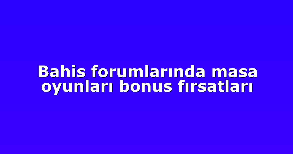 Bahis forumlarında masa oyunları bonus fırsatları