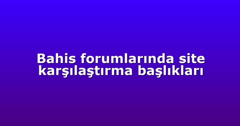 Bahis forumlarında site karşılaştırma başlıkları