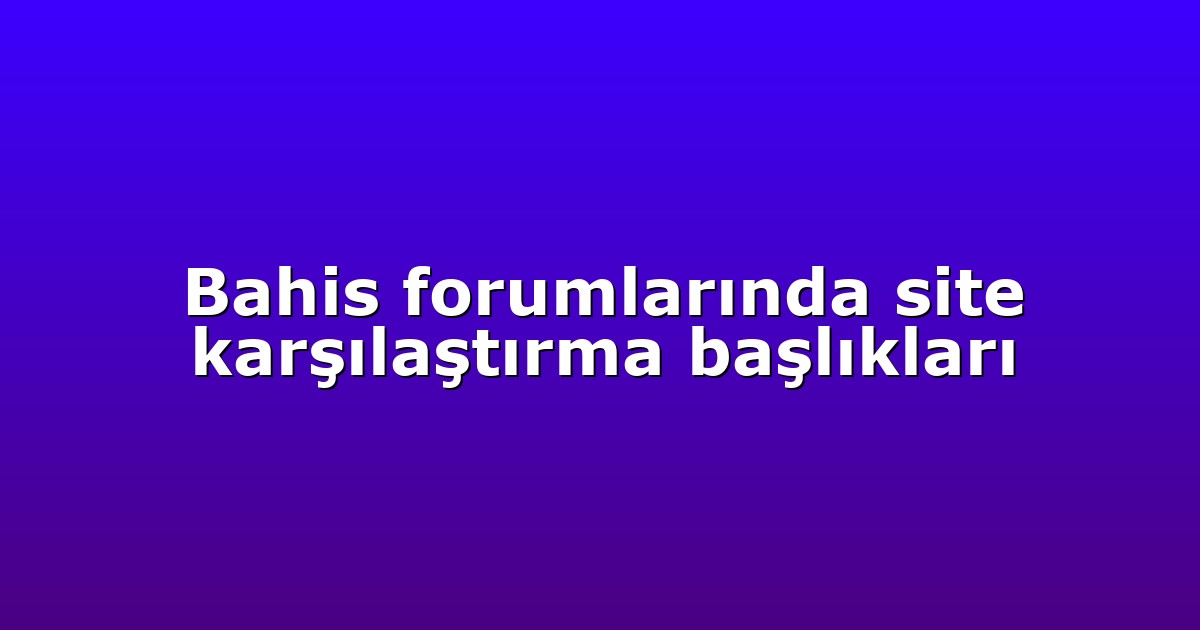 Bahis forumlarında site karşılaştırma başlıkları