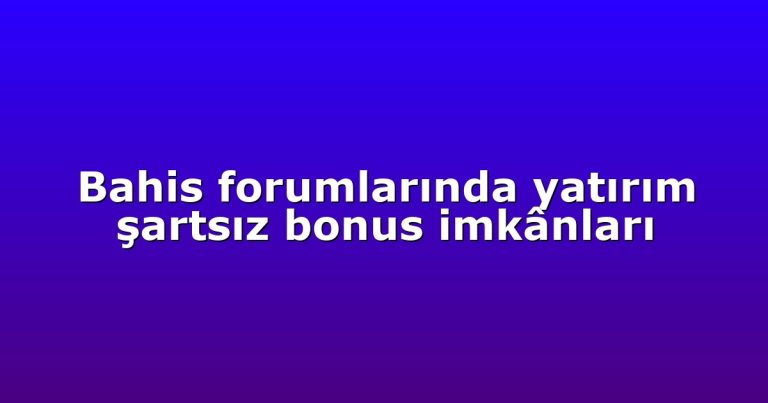 Bahis forumlarında yatırım şartsız bonus imkânları