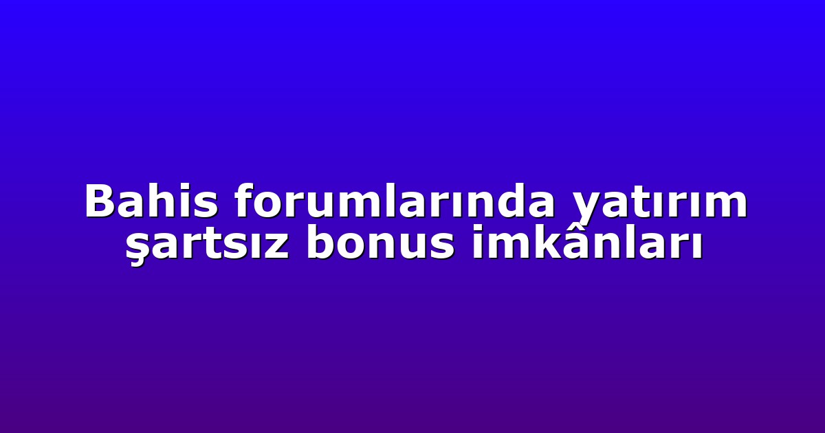 Bahis forumlarında yatırım şartsız bonus imkânları