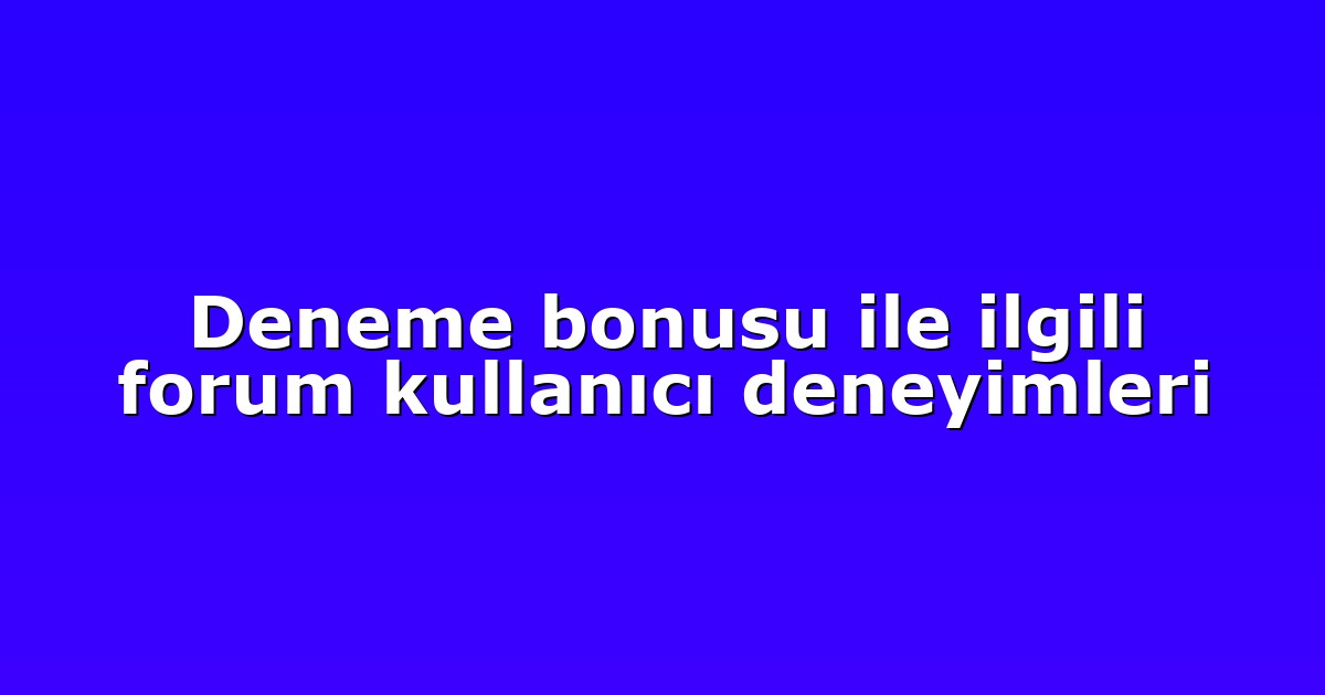 Deneme bonusu ile ilgili forum kullanıcı deneyimleri