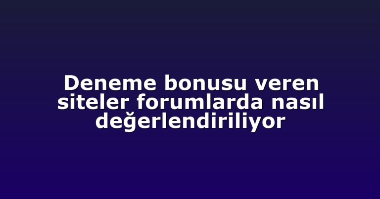 Deneme bonusu veren siteler forumlarda nasıl değerlendiriliyor