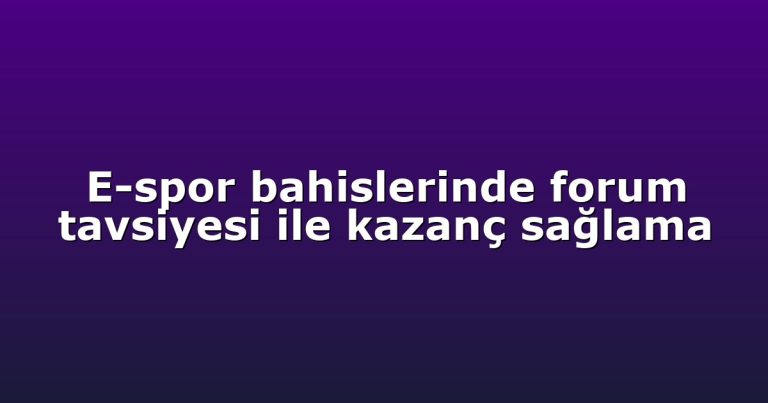 E-spor bahislerinde forum tavsiyesi ile kazanç sağlama