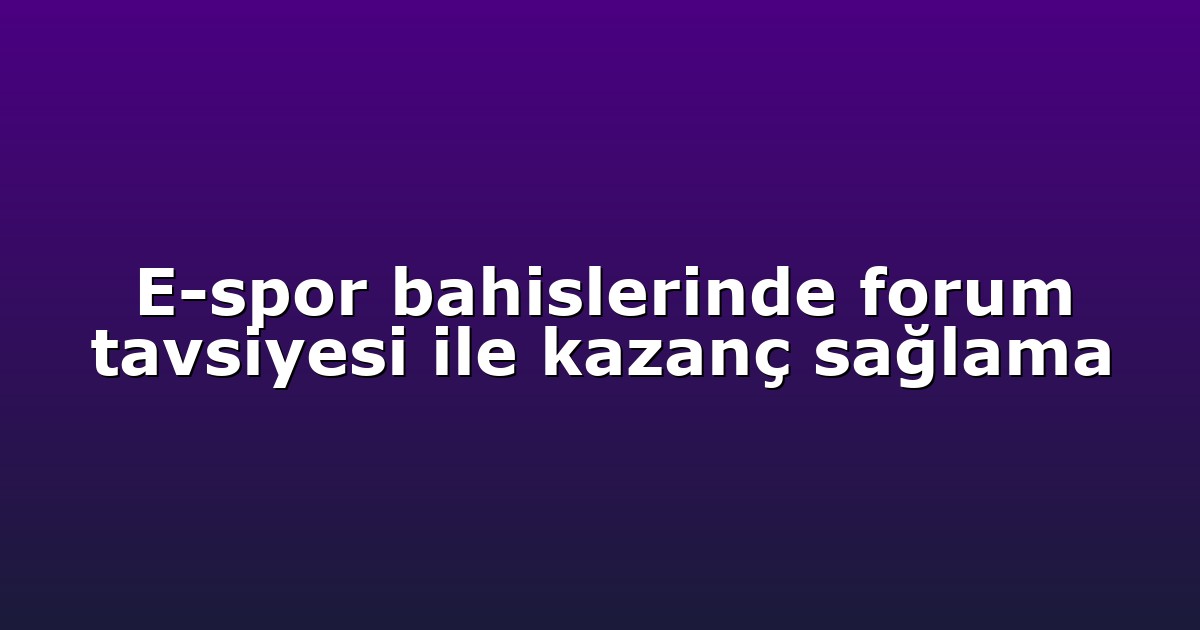 E-spor bahislerinde forum tavsiyesi ile kazanç sağlama