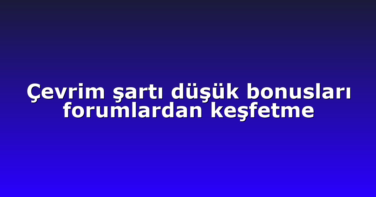 Çevrim şartı düşük bonusları forumlardan keşfetme