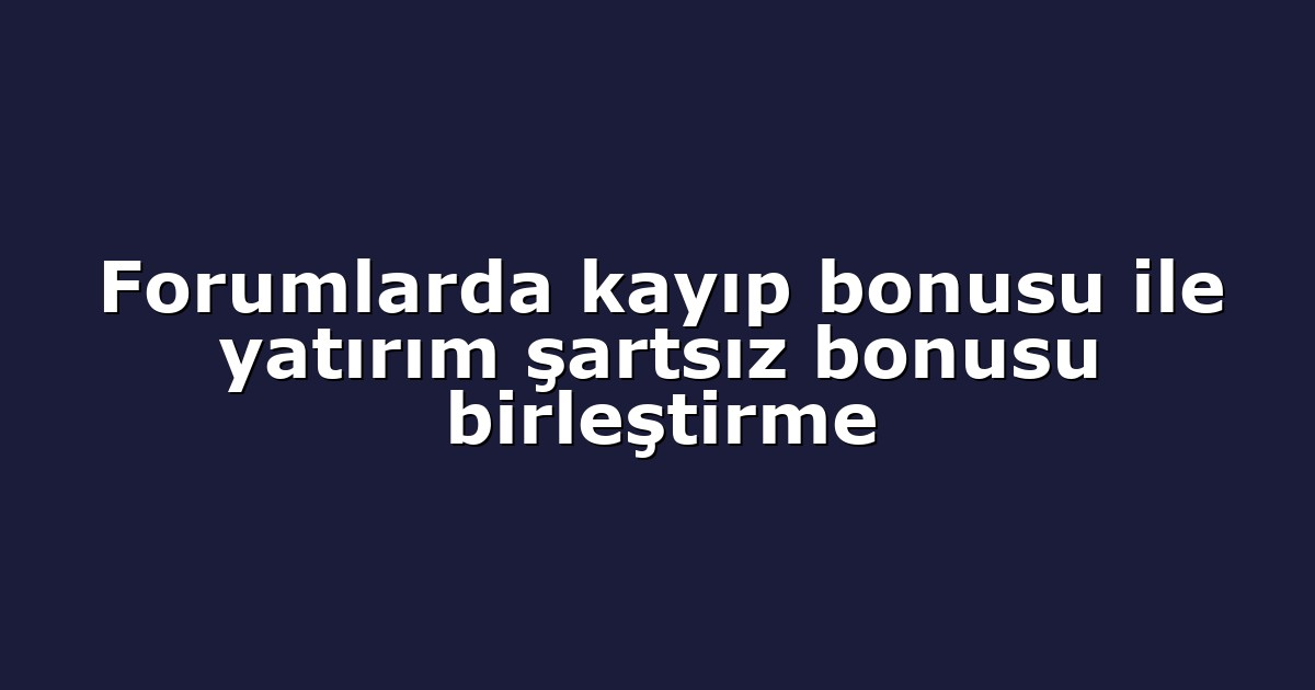 Forumlarda kayıp bonusu ile yatırım şartsız bonusu birleştirme