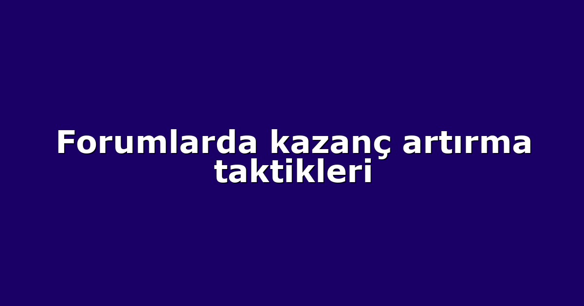 Forumlarda kazanç artırma taktikleri