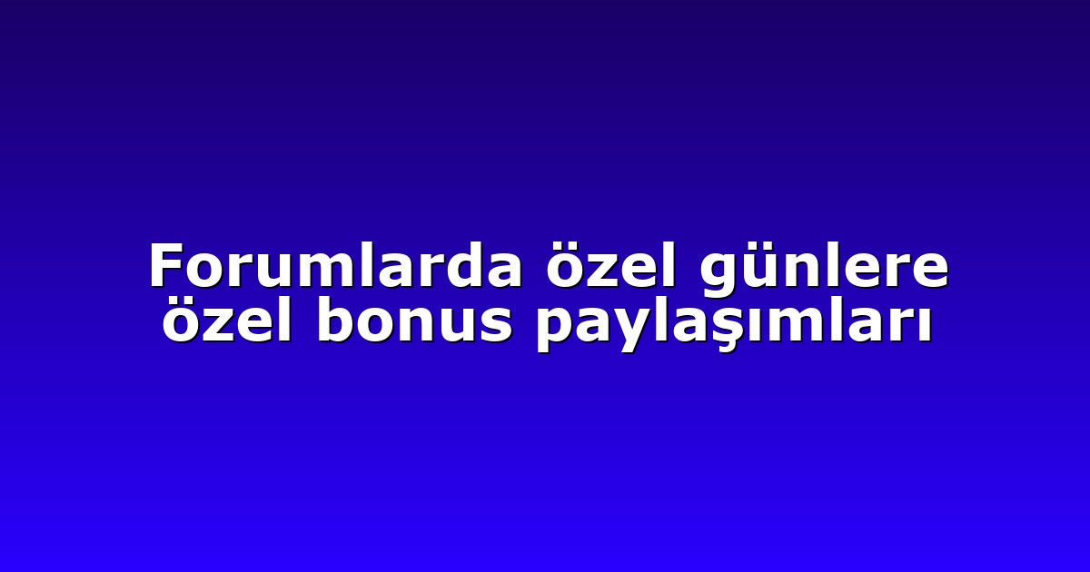 Forumlarda özel günlere özel bonus paylaşımları