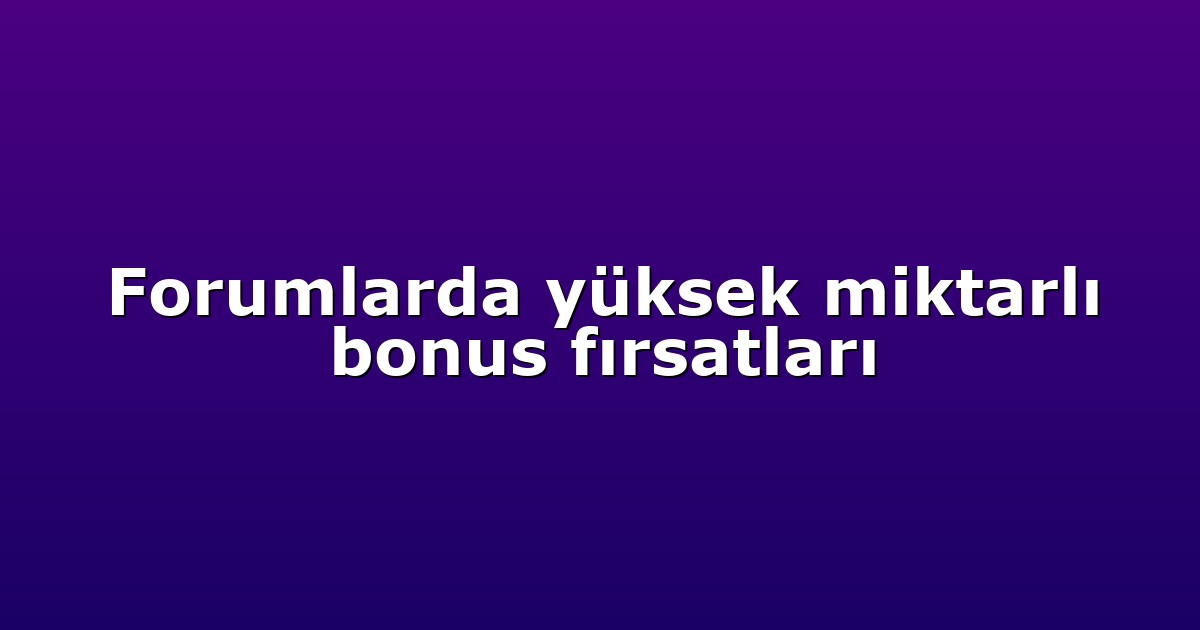 Forumlarda yüksek miktarlı bonus fırsatları