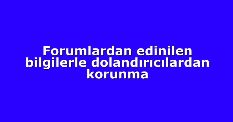 Forumlardan edinilen bilgilerle dolandırıcılardan korunma