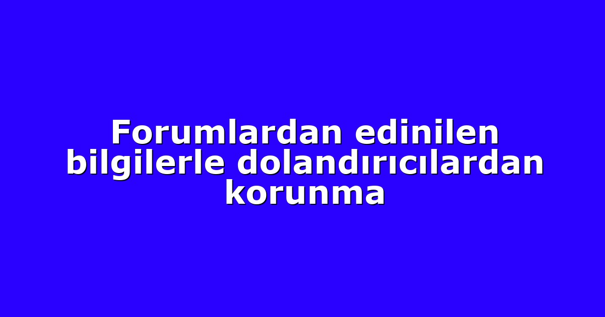 Forumlardan edinilen bilgilerle dolandırıcılardan korunma
