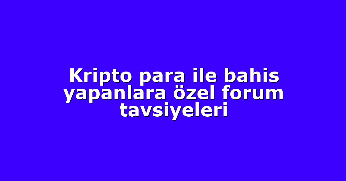 Kripto para ile bahis yapanlara özel forum tavsiyeleri