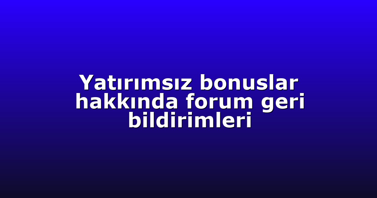 Yatırımsız bonuslar hakkında forum geri bildirimleri