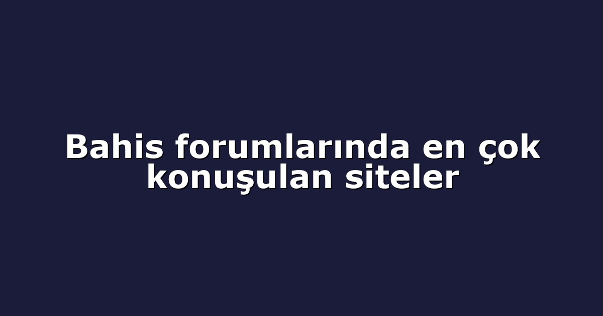 Bahis forumlarında en çok konuşulan siteler