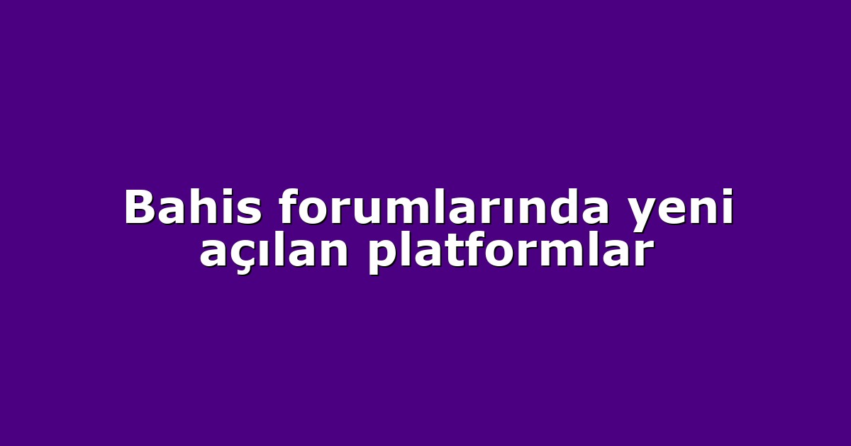 Bahis forumlarında yeni açılan platformlar