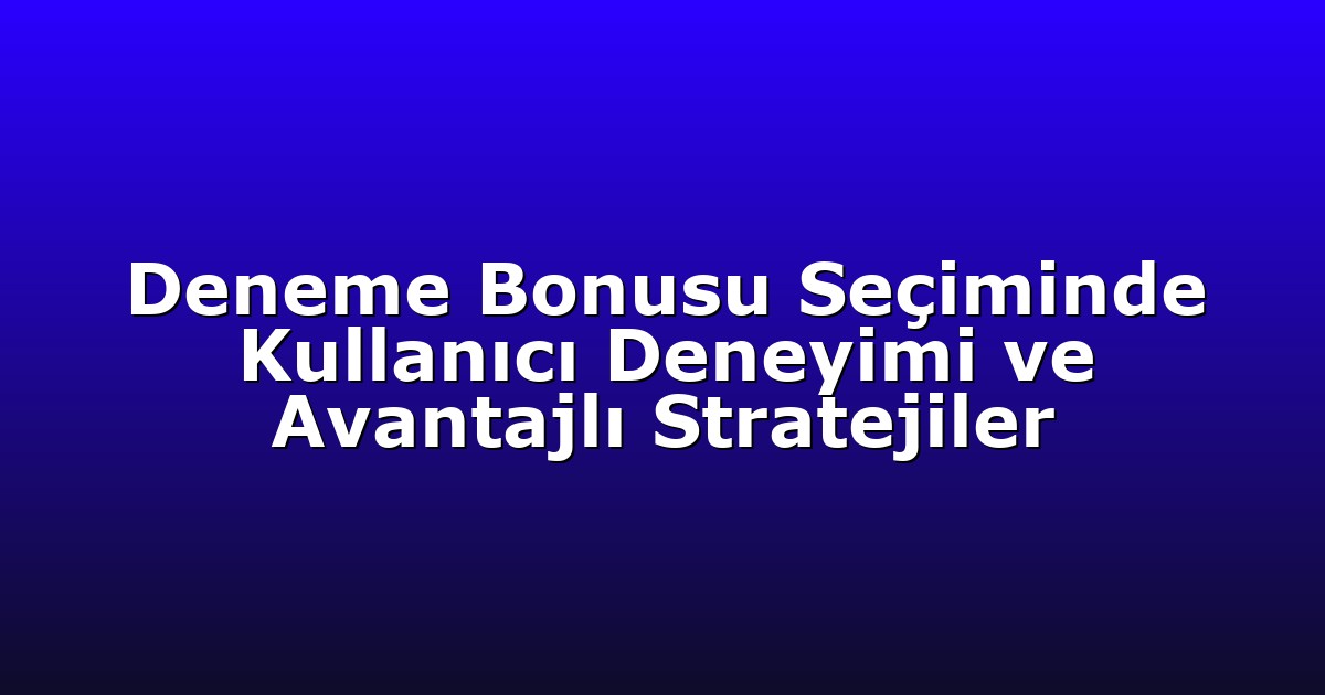 Deneme Bonusu Seçiminde Kullanıcı Deneyimi ve Avantajlı Stratejiler