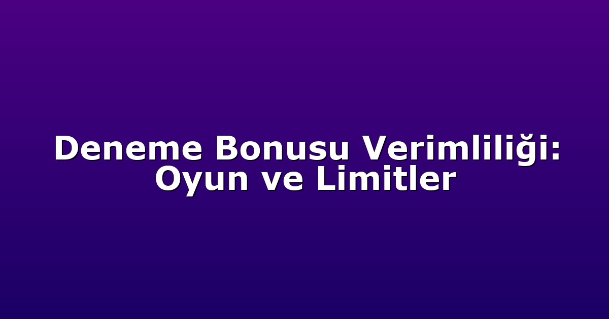 Deneme Bonusu Verimliliği: Oyun ve Limitler