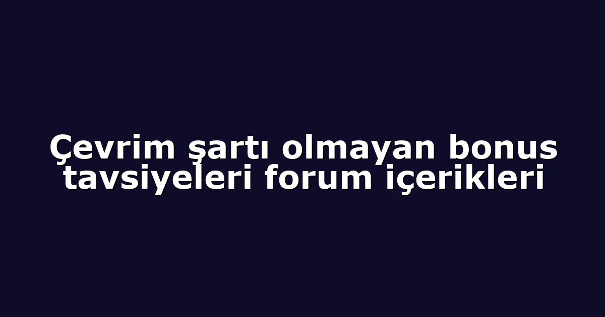 Çevrim şartı olmayan bonus tavsiyeleri forum içerikleri