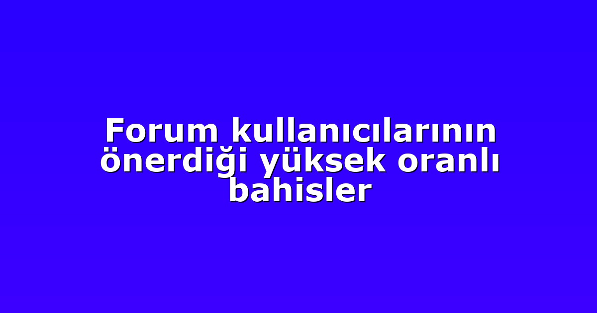 Forum kullanıcılarının önerdiği yüksek oranlı bahisler