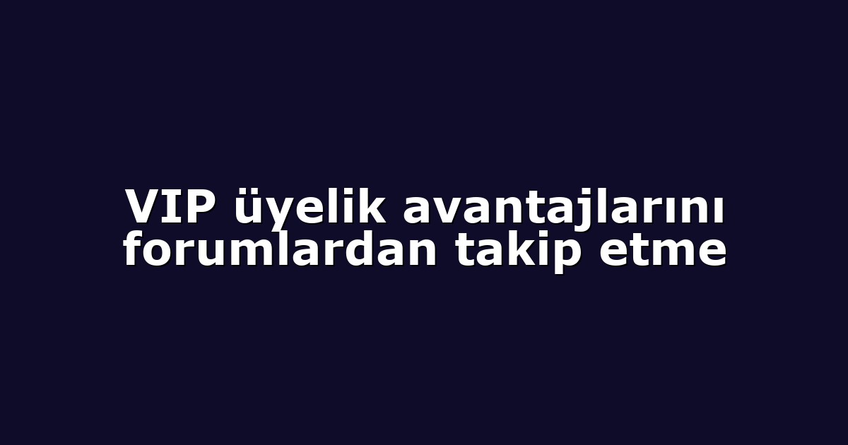 VIP üyelik avantajlarını forumlardan takip etme