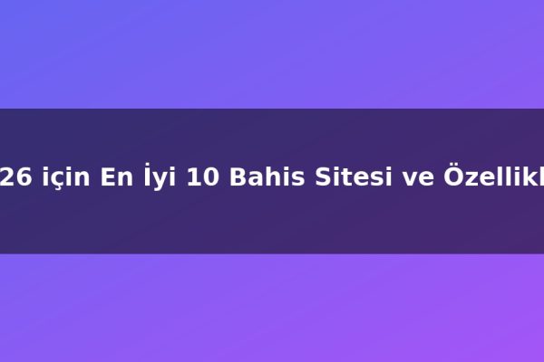 2026 için En İyi 10 Bahis Sitesi ve Özellikleri